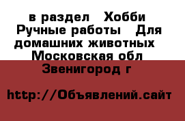  в раздел : Хобби. Ручные работы » Для домашних животных . Московская обл.,Звенигород г.